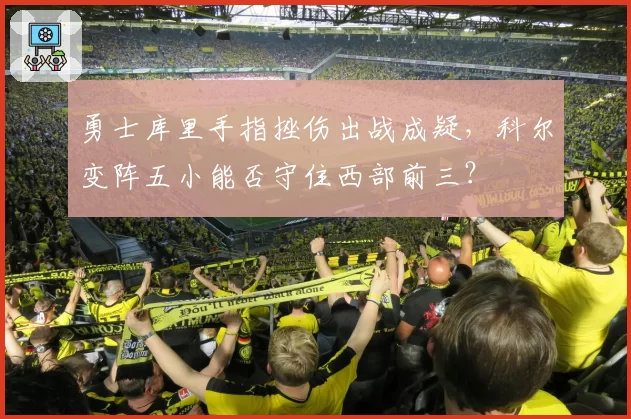 勇士库里手指挫伤出战成疑，科尔变阵五小能否守住西部前三？