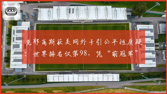 克耶高斯获美网外卡引公平性质疑：世界排名仅第98，凭“前冠军”身份直通正赛