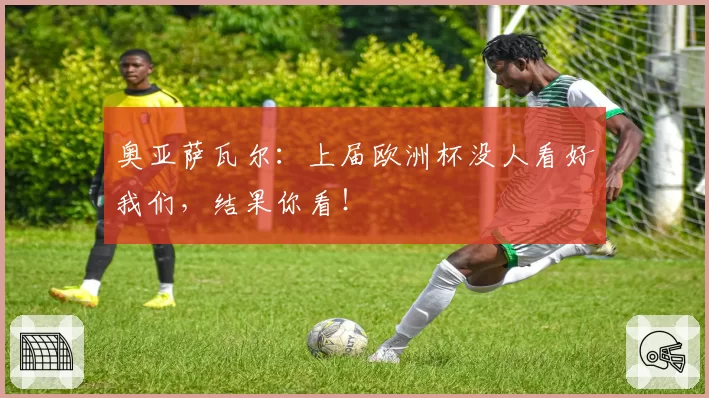 奥亚萨瓦尔：上届欧洲杯没人看好我们，结果你看！