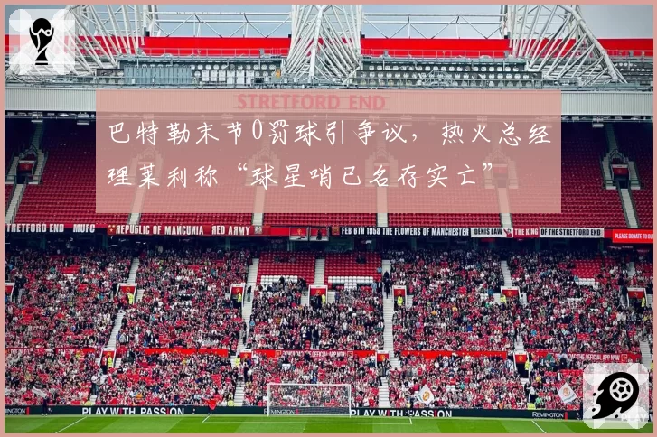 巴特勒末节0罚球引争议，热火总经理莱利称“球星哨已名存实亡”