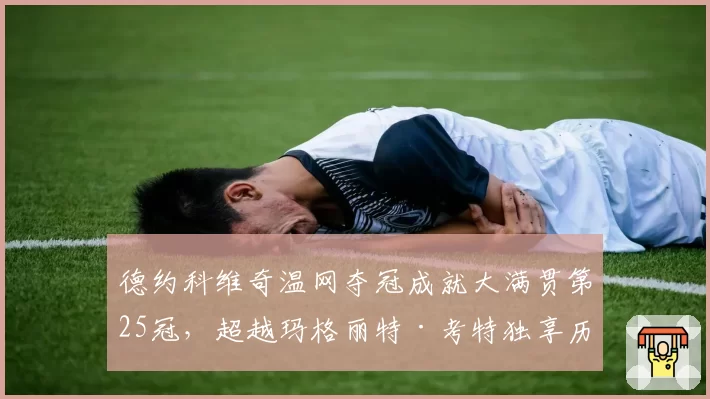 德约科维奇温网夺冠成就大满贯第25冠，超越玛格丽特·考特独享历史第一