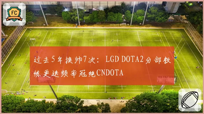 过去5年换帅7次：LGD DOTA2分部教练更迭频率冠绝CNDOTA