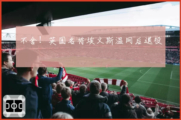 不舍！英国名将埃文斯温网后退役