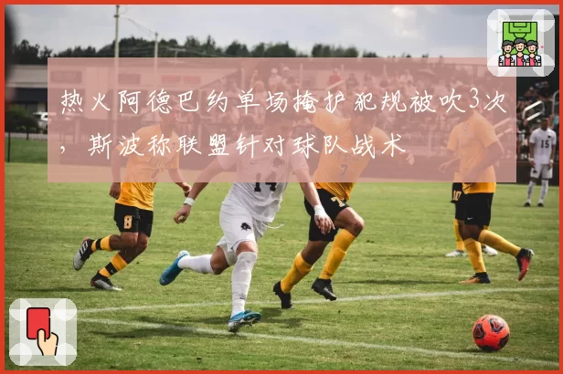 热火阿德巴约单场掩护犯规被吹3次,斯波称联盟针对球队战术