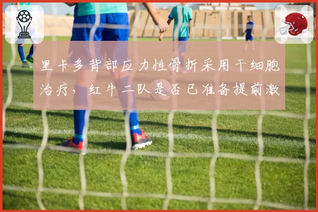 里卡多背部应力性骨折采用干细胞治疗,红牛二队是否已准备提前激活2027年合同选项?