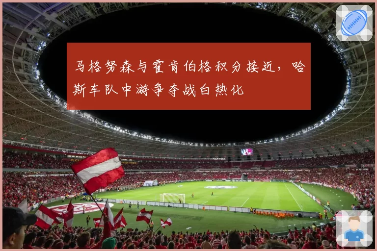 马格努森与霍肯伯格积分接近，哈斯车队中游争夺战白热化