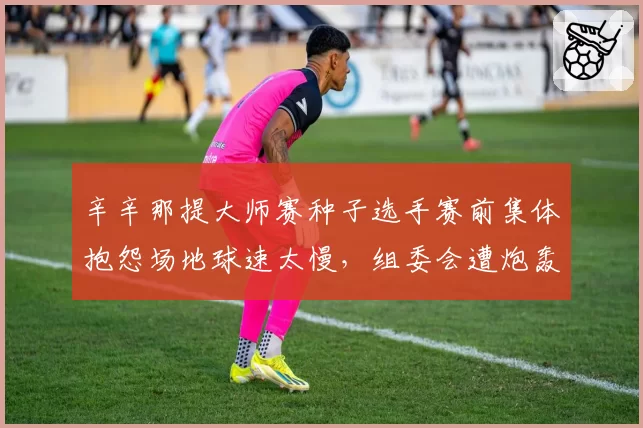 辛辛那提大师赛种子选手赛前集体抱怨场地球速太慢，组委会遭炮轰不专业