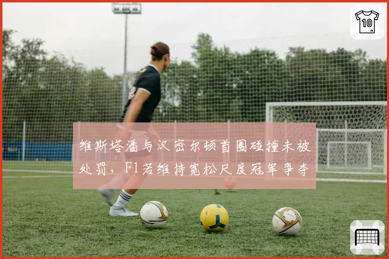维斯塔潘与汉密尔顿首圈碰撞未被处罚，F1若维持宽松尺度冠军争夺或现混乱