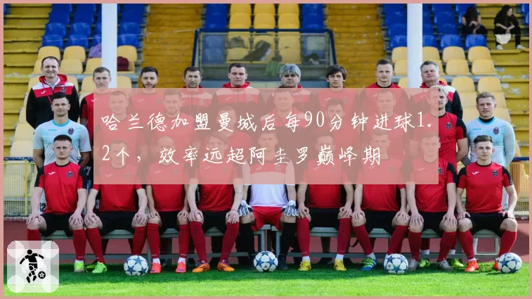 哈兰德加盟曼城后每90分钟进球1.2个，效率远超阿圭罗巅峰期