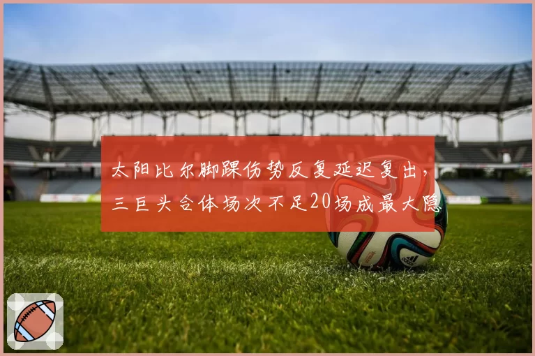 太阳比尔脚踝伤势反复延迟复出，三巨头合体场次不足20场成最大隐患