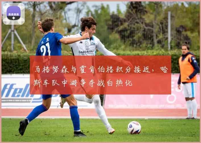 马格努森与霍肯伯格积分接近，哈斯车队中游争夺战白热化