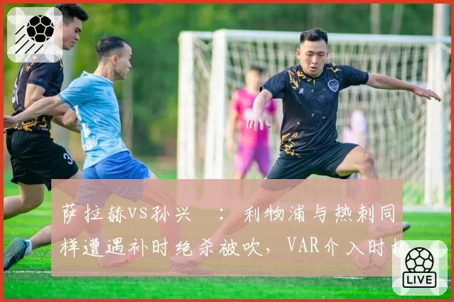 萨拉赫vs孙兴慜：利物浦与热刺同样遭遇补时绝杀被吹，VAR介入时机成焦点