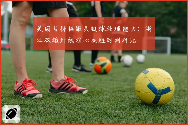吴前与孙铭徽关键球处理能力：浙江双雄外线核心决胜时刻对比