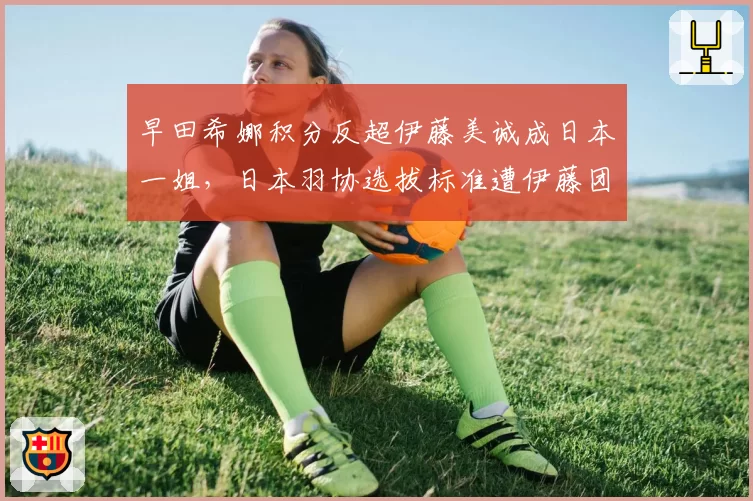早田希娜积分反超伊藤美诚成日本一姐，日本羽协选拔标准遭伊藤团队公开质疑
