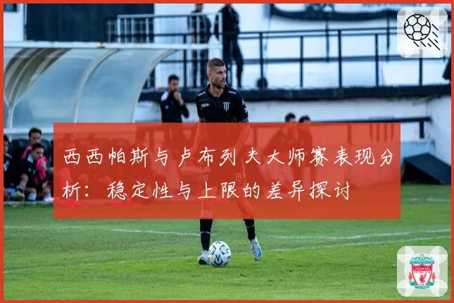 西西帕斯与卢布列夫大师赛表现分析：稳定性与上限的差异探讨