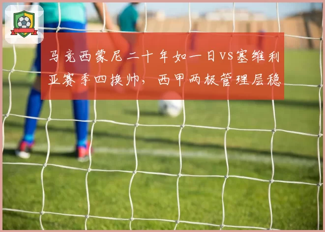 马竞西蒙尼二十年如一日vs塞维利亚赛季四换帅，西甲两极管理层稳定性对比