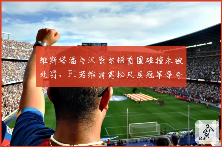 维斯塔潘与汉密尔顿首圈碰撞未被处罚，F1若维持宽松尺度冠军争夺或现混乱