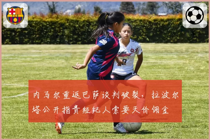内马尔重返巴萨谈判破裂，拉波尔塔公开指责经纪人索要天价佣金