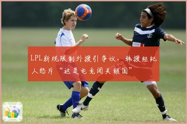 LPL新规限制外援引争议，韩援经纪人怒斥“这是电竞闭关锁国”
